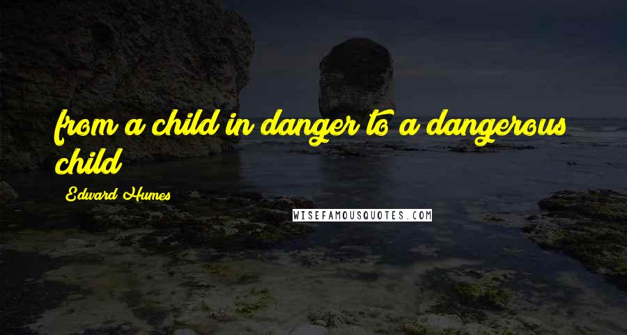 Edward Humes Quotes: from a child in danger to a dangerous child