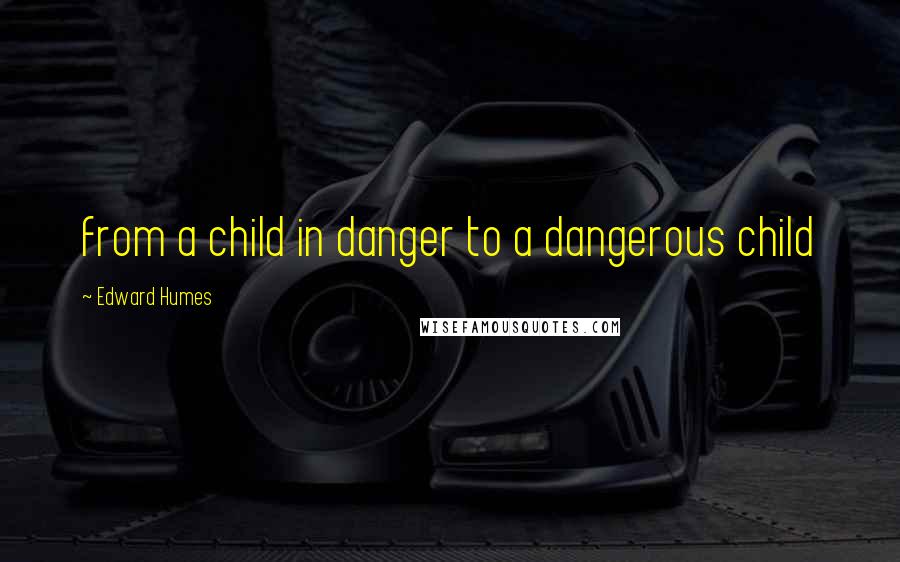 Edward Humes Quotes: from a child in danger to a dangerous child