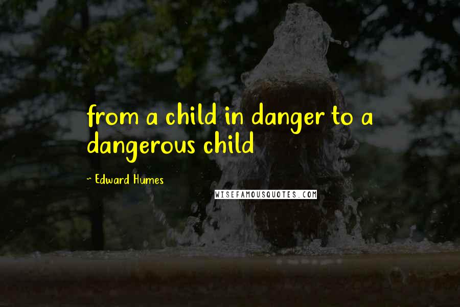 Edward Humes Quotes: from a child in danger to a dangerous child