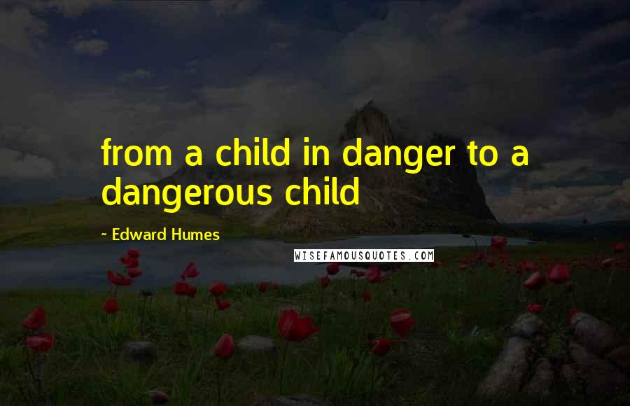 Edward Humes Quotes: from a child in danger to a dangerous child