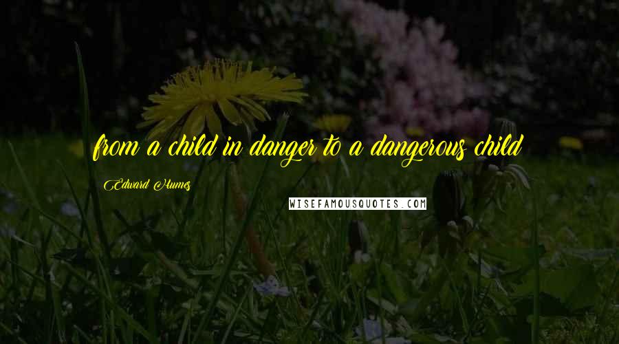 Edward Humes Quotes: from a child in danger to a dangerous child