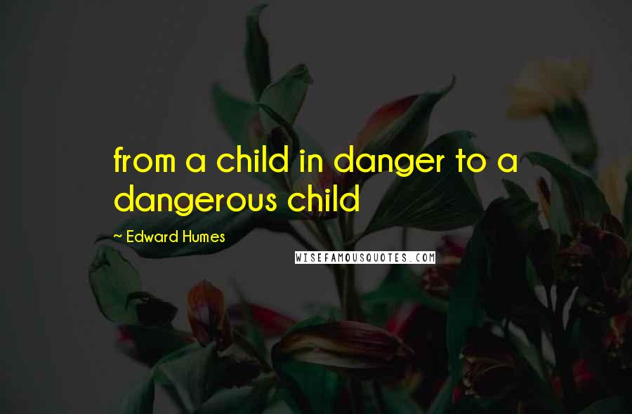 Edward Humes Quotes: from a child in danger to a dangerous child