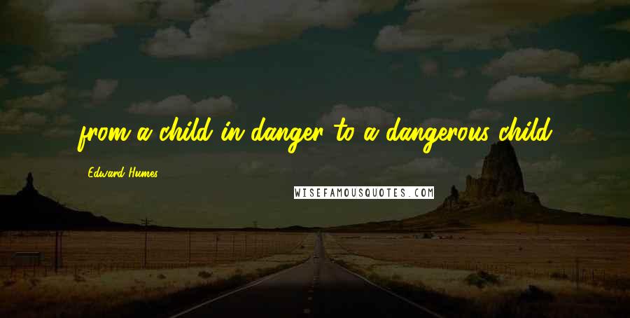 Edward Humes Quotes: from a child in danger to a dangerous child