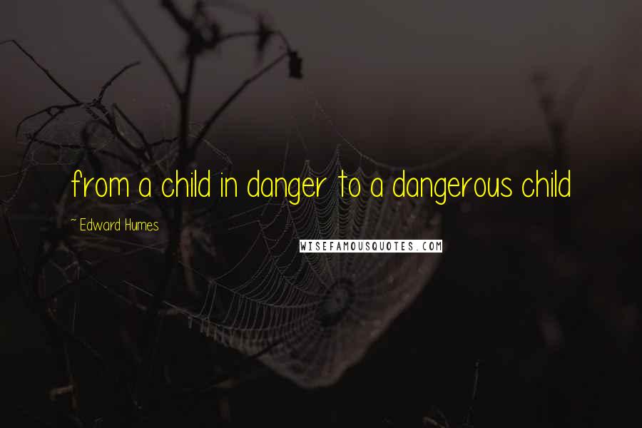 Edward Humes Quotes: from a child in danger to a dangerous child