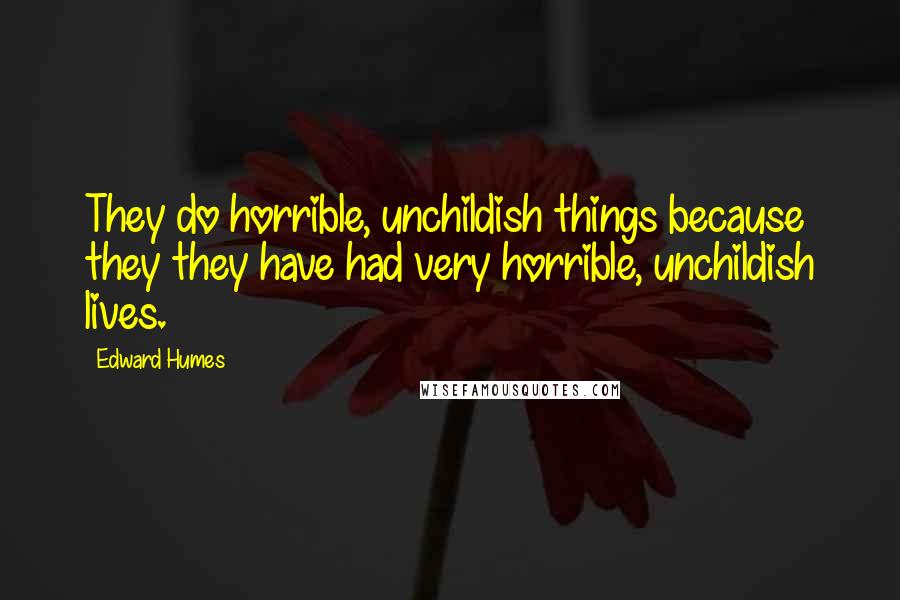 Edward Humes Quotes: They do horrible, unchildish things because they they have had very horrible, unchildish lives.