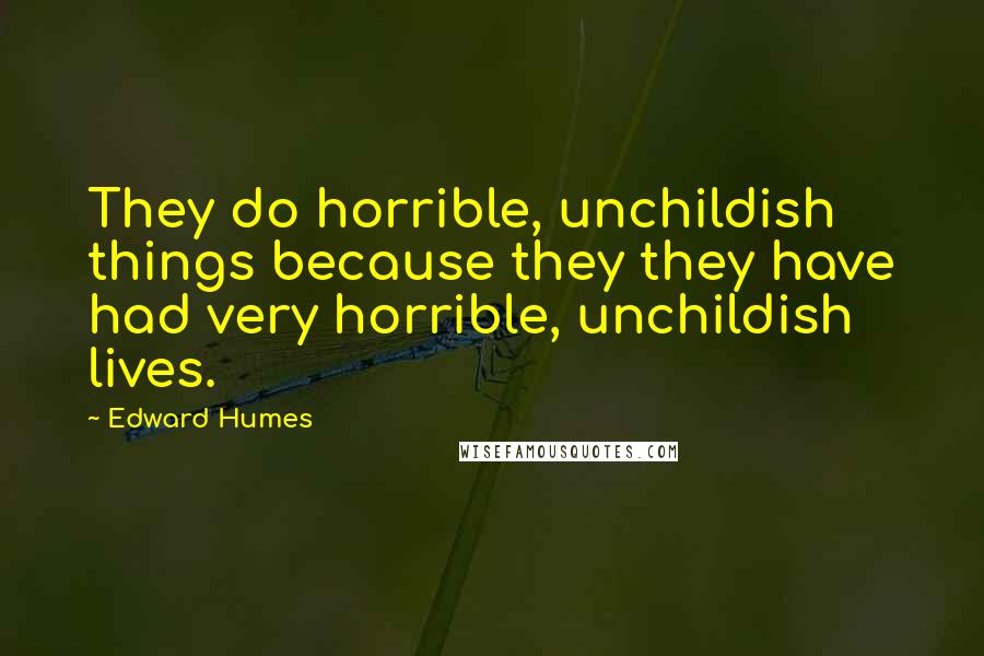 Edward Humes Quotes: They do horrible, unchildish things because they they have had very horrible, unchildish lives.