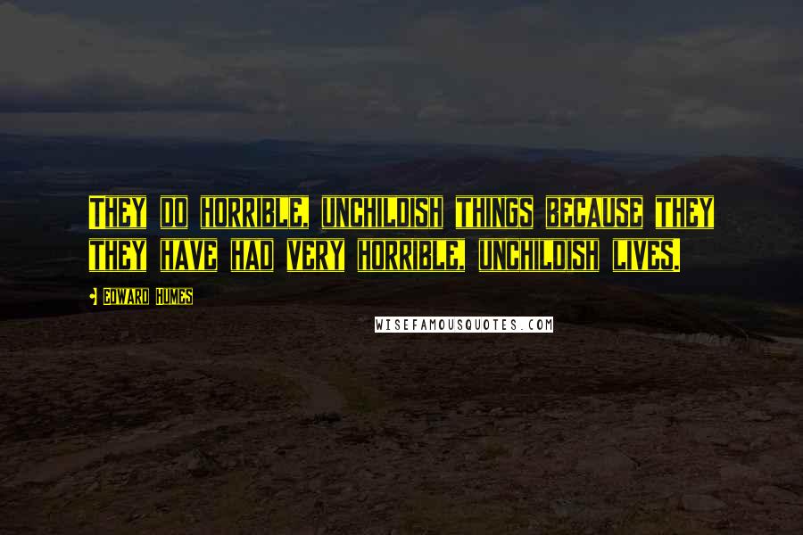 Edward Humes Quotes: They do horrible, unchildish things because they they have had very horrible, unchildish lives.