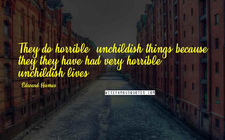 Edward Humes Quotes: They do horrible, unchildish things because they they have had very horrible, unchildish lives.