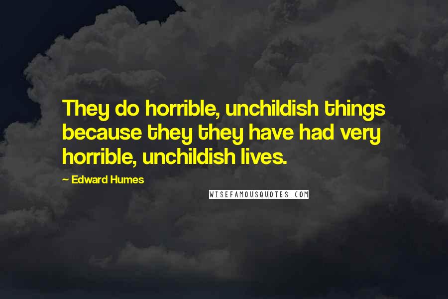 Edward Humes Quotes: They do horrible, unchildish things because they they have had very horrible, unchildish lives.