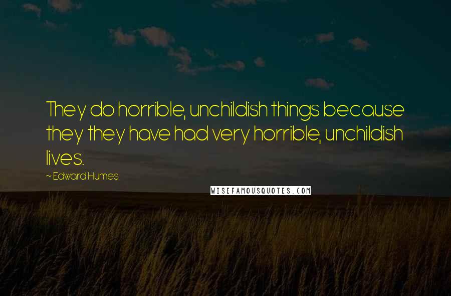 Edward Humes Quotes: They do horrible, unchildish things because they they have had very horrible, unchildish lives.