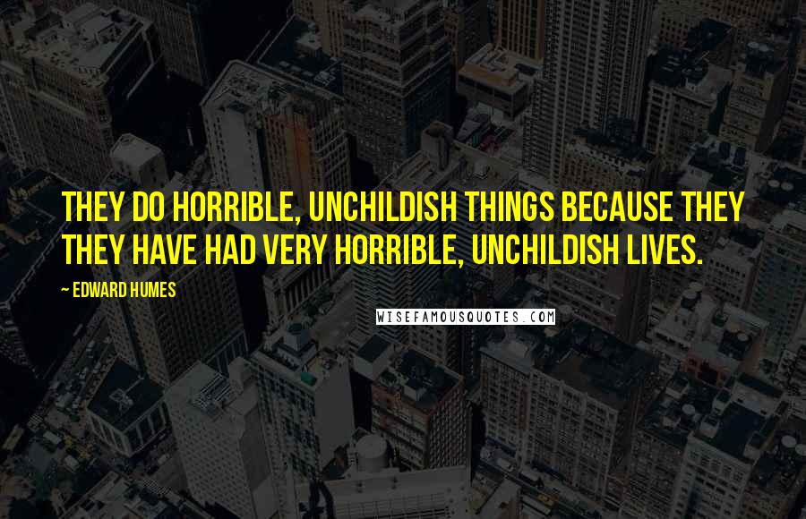 Edward Humes Quotes: They do horrible, unchildish things because they they have had very horrible, unchildish lives.