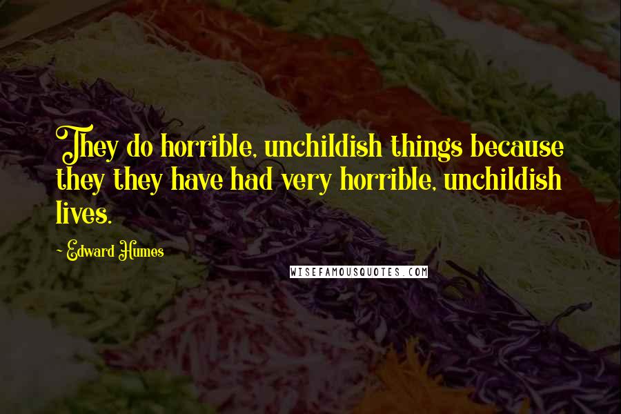 Edward Humes Quotes: They do horrible, unchildish things because they they have had very horrible, unchildish lives.