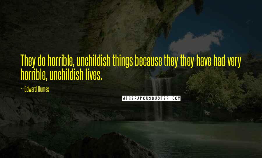 Edward Humes Quotes: They do horrible, unchildish things because they they have had very horrible, unchildish lives.