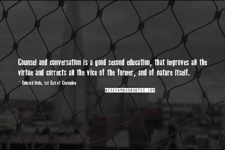 Edward Hyde, 1st Earl Of Clarendon Quotes: Counsel and conversation is a good second education, that improves all the virtue and corrects all the vice of the former, and of nature itself.