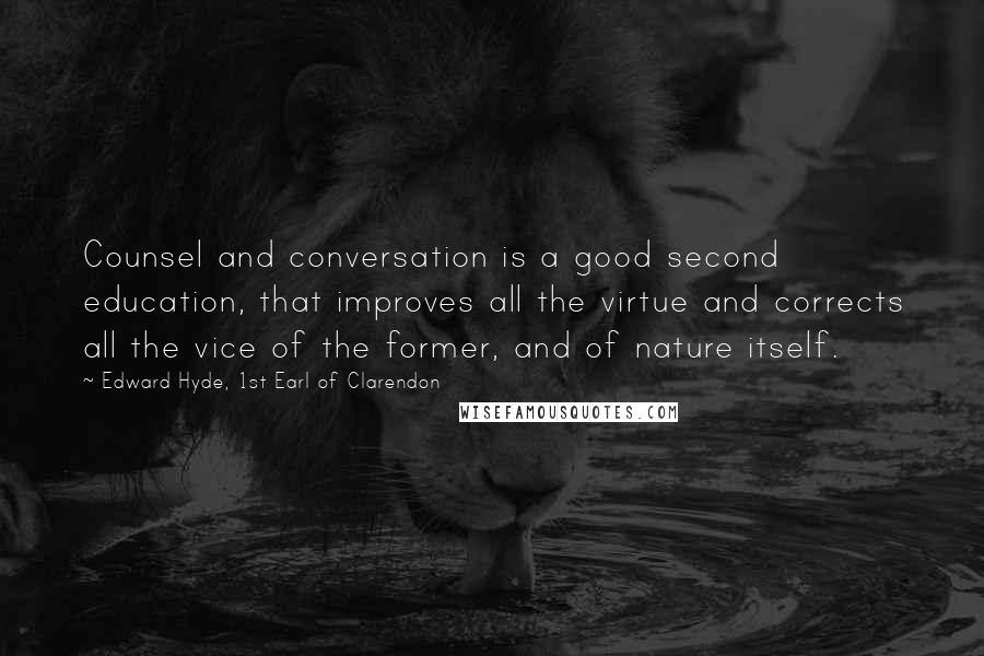 Edward Hyde, 1st Earl Of Clarendon Quotes: Counsel and conversation is a good second education, that improves all the virtue and corrects all the vice of the former, and of nature itself.