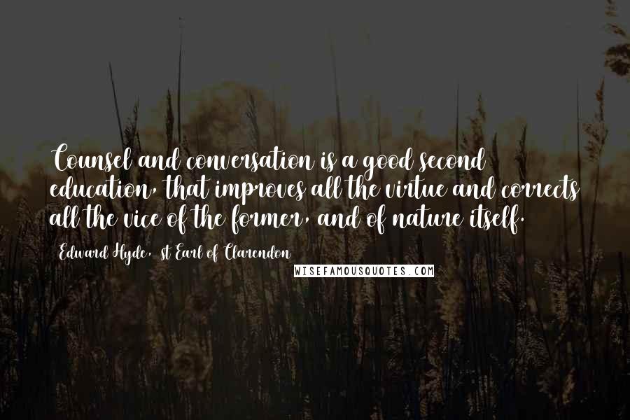 Edward Hyde, 1st Earl Of Clarendon Quotes: Counsel and conversation is a good second education, that improves all the virtue and corrects all the vice of the former, and of nature itself.