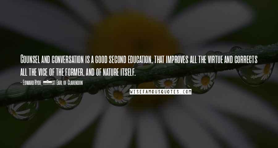 Edward Hyde, 1st Earl Of Clarendon Quotes: Counsel and conversation is a good second education, that improves all the virtue and corrects all the vice of the former, and of nature itself.