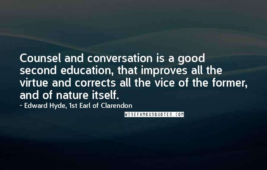 Edward Hyde, 1st Earl Of Clarendon Quotes: Counsel and conversation is a good second education, that improves all the virtue and corrects all the vice of the former, and of nature itself.