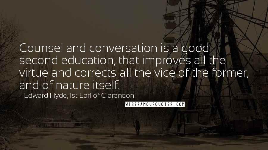 Edward Hyde, 1st Earl Of Clarendon Quotes: Counsel and conversation is a good second education, that improves all the virtue and corrects all the vice of the former, and of nature itself.