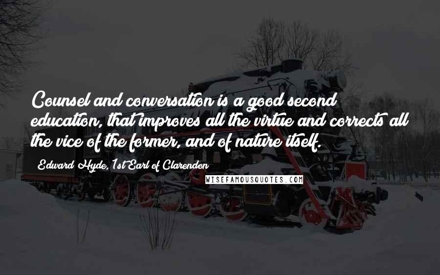 Edward Hyde, 1st Earl Of Clarendon Quotes: Counsel and conversation is a good second education, that improves all the virtue and corrects all the vice of the former, and of nature itself.