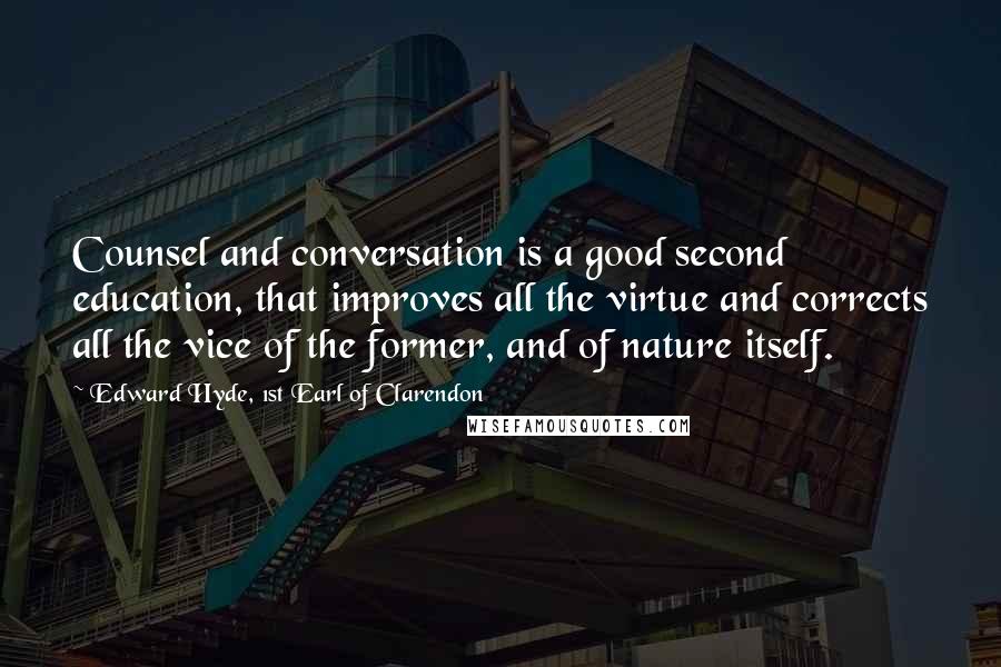 Edward Hyde, 1st Earl Of Clarendon Quotes: Counsel and conversation is a good second education, that improves all the virtue and corrects all the vice of the former, and of nature itself.