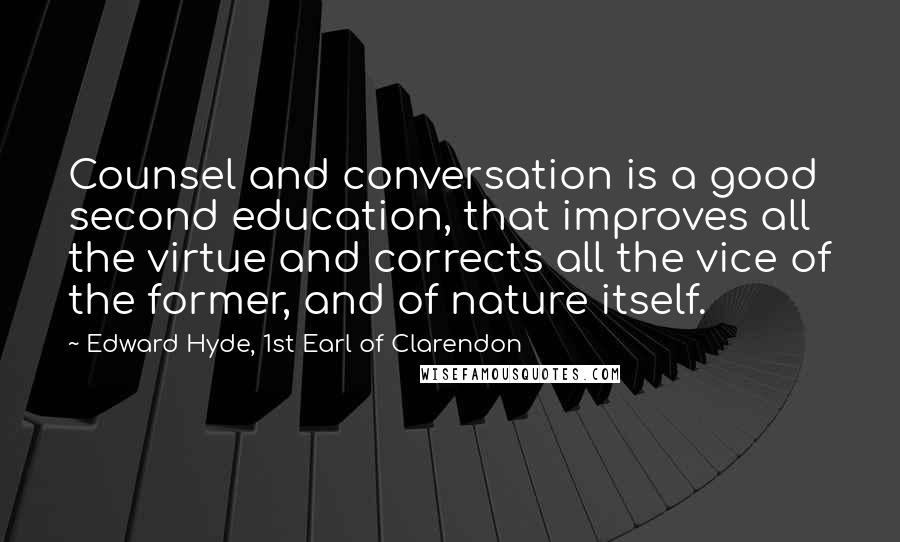 Edward Hyde, 1st Earl Of Clarendon Quotes: Counsel and conversation is a good second education, that improves all the virtue and corrects all the vice of the former, and of nature itself.