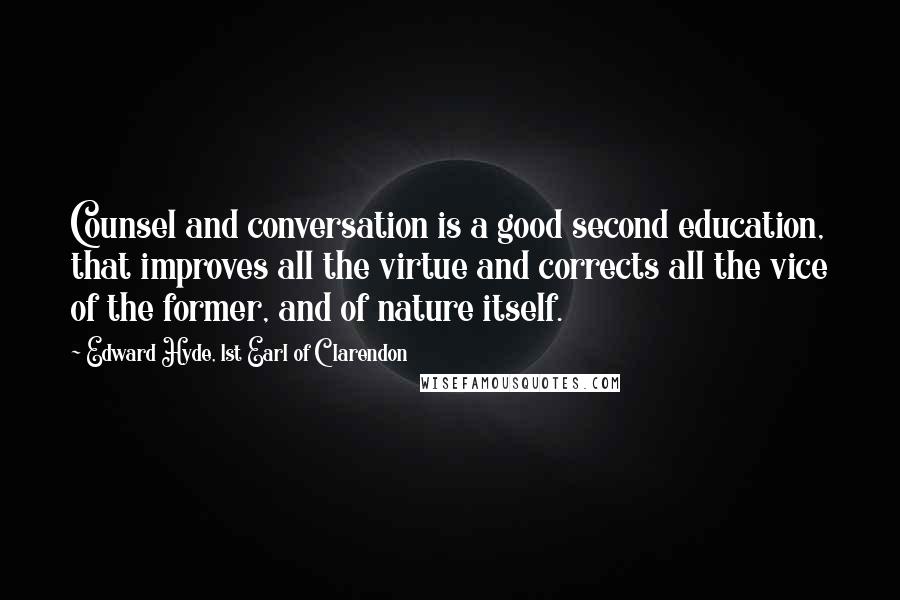 Edward Hyde, 1st Earl Of Clarendon Quotes: Counsel and conversation is a good second education, that improves all the virtue and corrects all the vice of the former, and of nature itself.