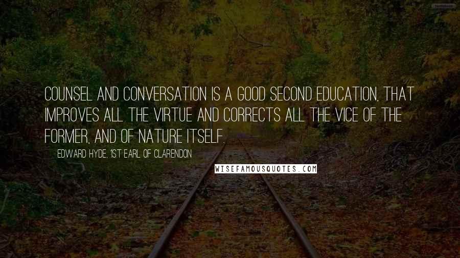 Edward Hyde, 1st Earl Of Clarendon Quotes: Counsel and conversation is a good second education, that improves all the virtue and corrects all the vice of the former, and of nature itself.