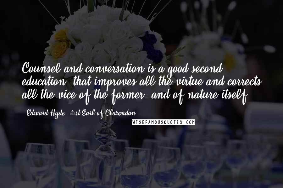 Edward Hyde, 1st Earl Of Clarendon Quotes: Counsel and conversation is a good second education, that improves all the virtue and corrects all the vice of the former, and of nature itself.