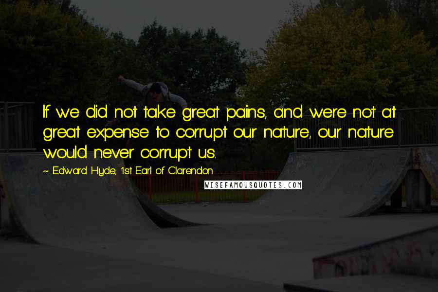 Edward Hyde, 1st Earl Of Clarendon Quotes: If we did not take great pains, and were not at great expense to corrupt our nature, our nature would never corrupt us.