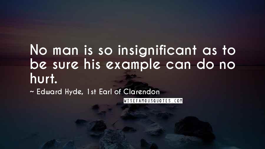 Edward Hyde, 1st Earl Of Clarendon Quotes: No man is so insignificant as to be sure his example can do no hurt.