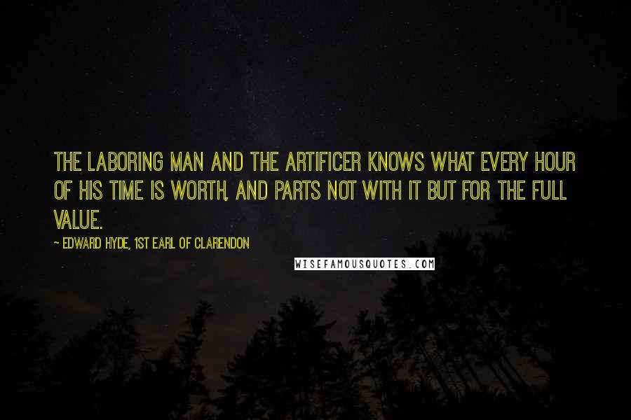 Edward Hyde, 1st Earl Of Clarendon Quotes: The laboring man and the artificer knows what every hour of his time is worth, and parts not with it but for the full value.