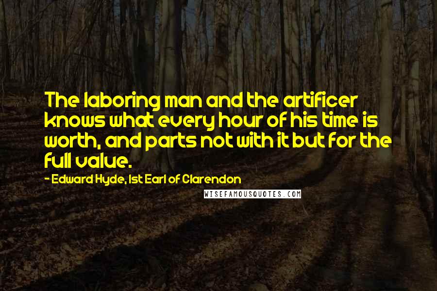 Edward Hyde, 1st Earl Of Clarendon Quotes: The laboring man and the artificer knows what every hour of his time is worth, and parts not with it but for the full value.