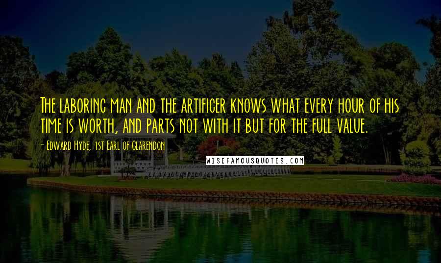 Edward Hyde, 1st Earl Of Clarendon Quotes: The laboring man and the artificer knows what every hour of his time is worth, and parts not with it but for the full value.