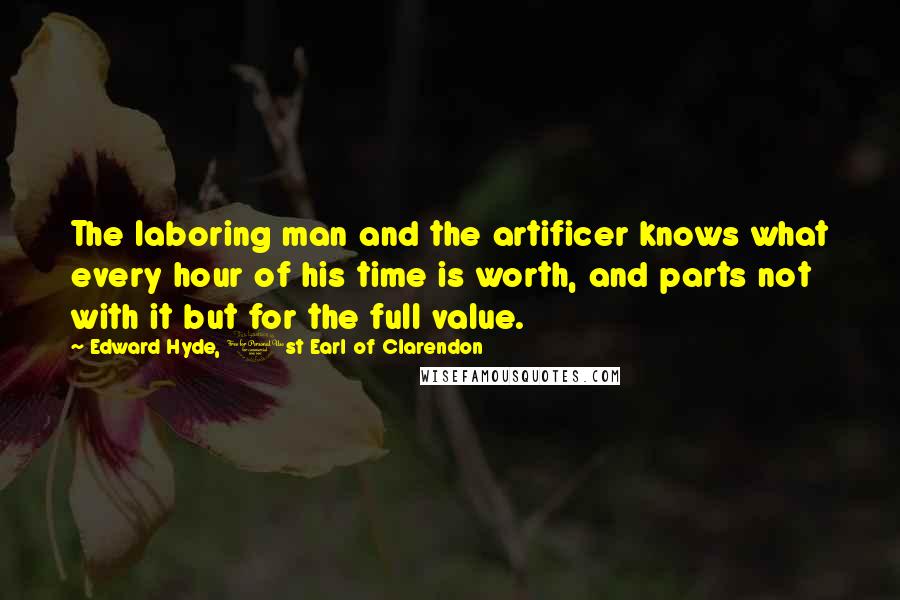 Edward Hyde, 1st Earl Of Clarendon Quotes: The laboring man and the artificer knows what every hour of his time is worth, and parts not with it but for the full value.