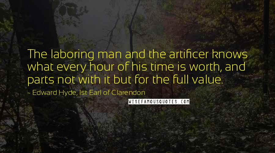 Edward Hyde, 1st Earl Of Clarendon Quotes: The laboring man and the artificer knows what every hour of his time is worth, and parts not with it but for the full value.