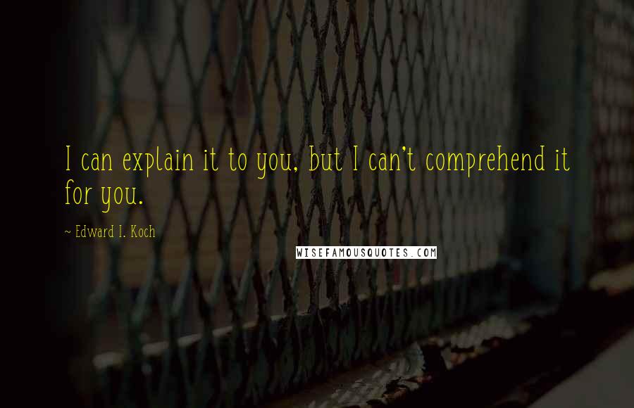 Edward I. Koch Quotes: I can explain it to you, but I can't comprehend it for you.