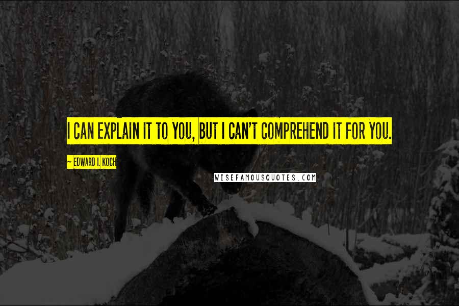 Edward I. Koch Quotes: I can explain it to you, but I can't comprehend it for you.