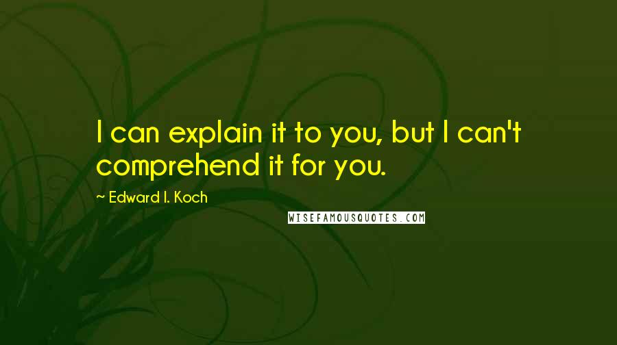 Edward I. Koch Quotes: I can explain it to you, but I can't comprehend it for you.