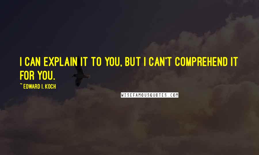 Edward I. Koch Quotes: I can explain it to you, but I can't comprehend it for you.