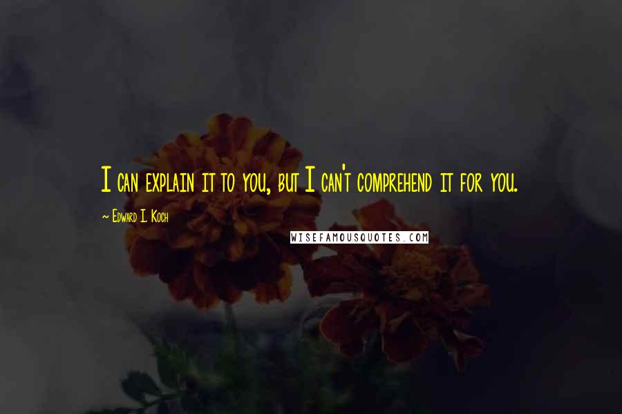 Edward I. Koch Quotes: I can explain it to you, but I can't comprehend it for you.