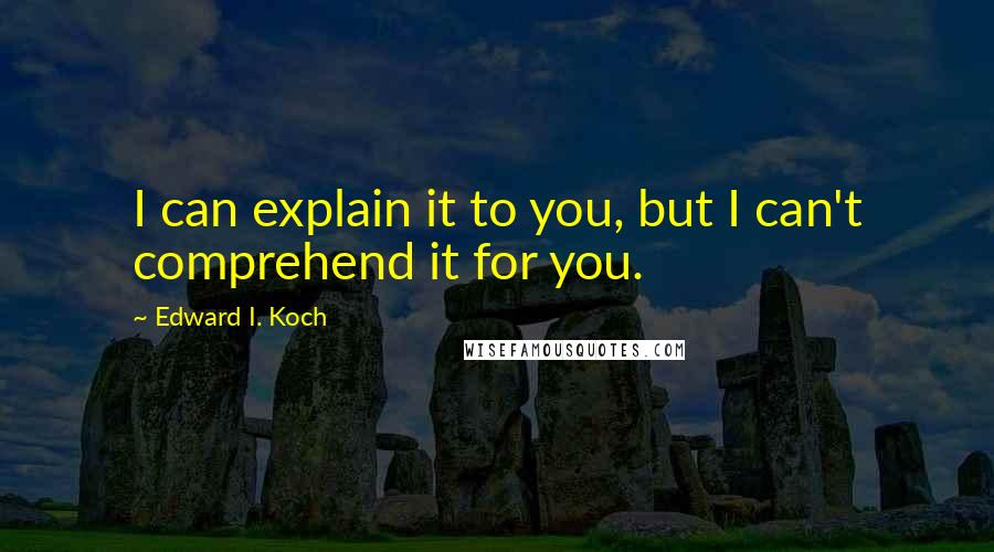 Edward I. Koch Quotes: I can explain it to you, but I can't comprehend it for you.