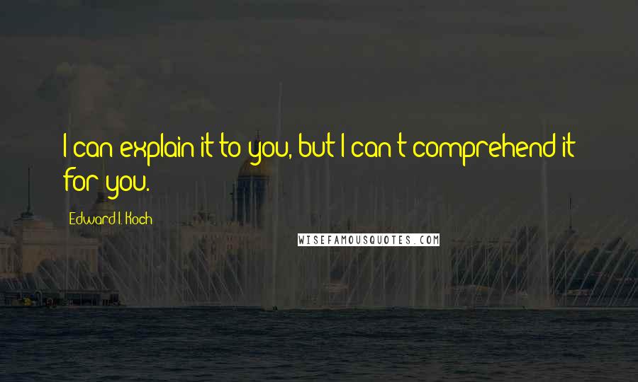 Edward I. Koch Quotes: I can explain it to you, but I can't comprehend it for you.