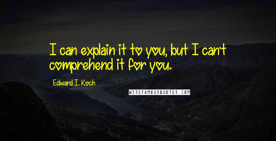 Edward I. Koch Quotes: I can explain it to you, but I can't comprehend it for you.