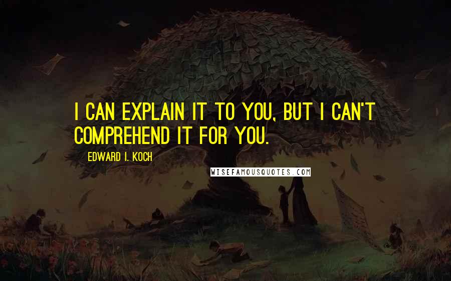 Edward I. Koch Quotes: I can explain it to you, but I can't comprehend it for you.