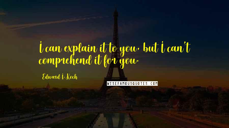 Edward I. Koch Quotes: I can explain it to you, but I can't comprehend it for you.