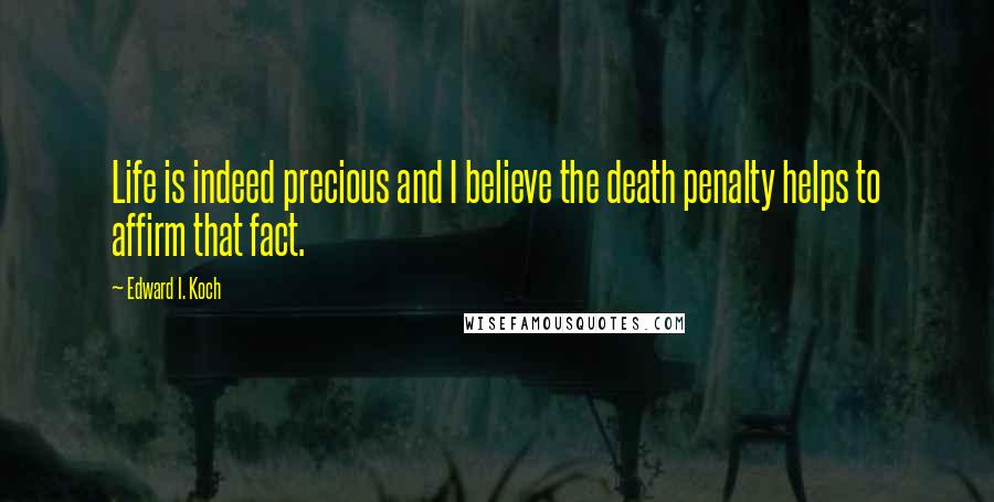 Edward I. Koch Quotes: Life is indeed precious and I believe the death penalty helps to affirm that fact.