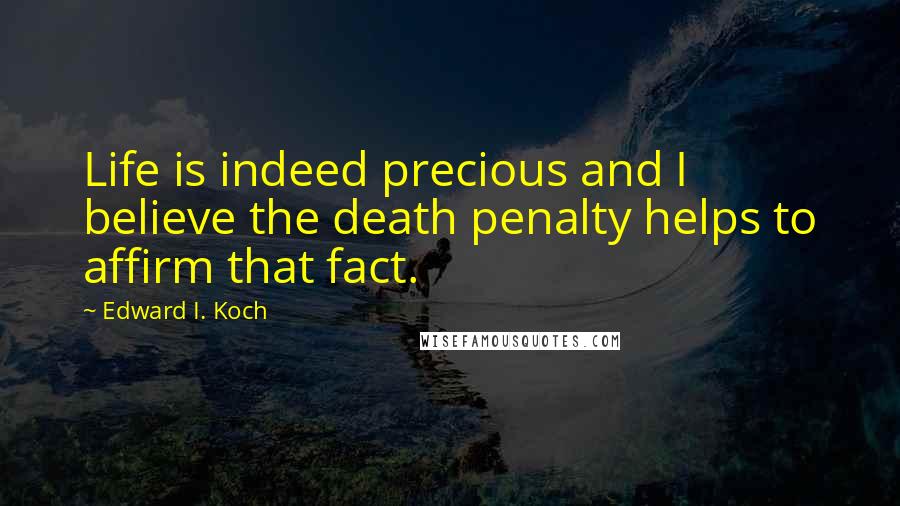Edward I. Koch Quotes: Life is indeed precious and I believe the death penalty helps to affirm that fact.