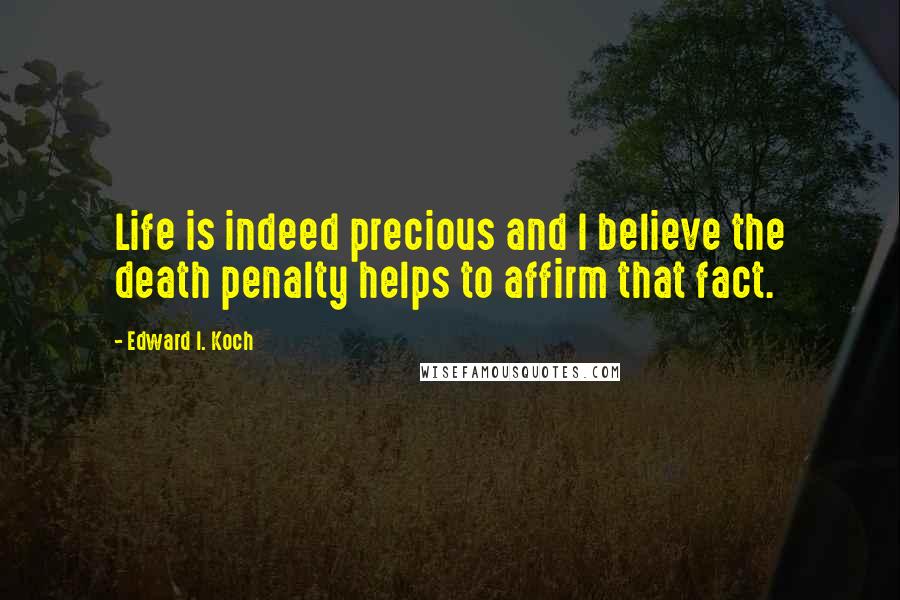 Edward I. Koch Quotes: Life is indeed precious and I believe the death penalty helps to affirm that fact.