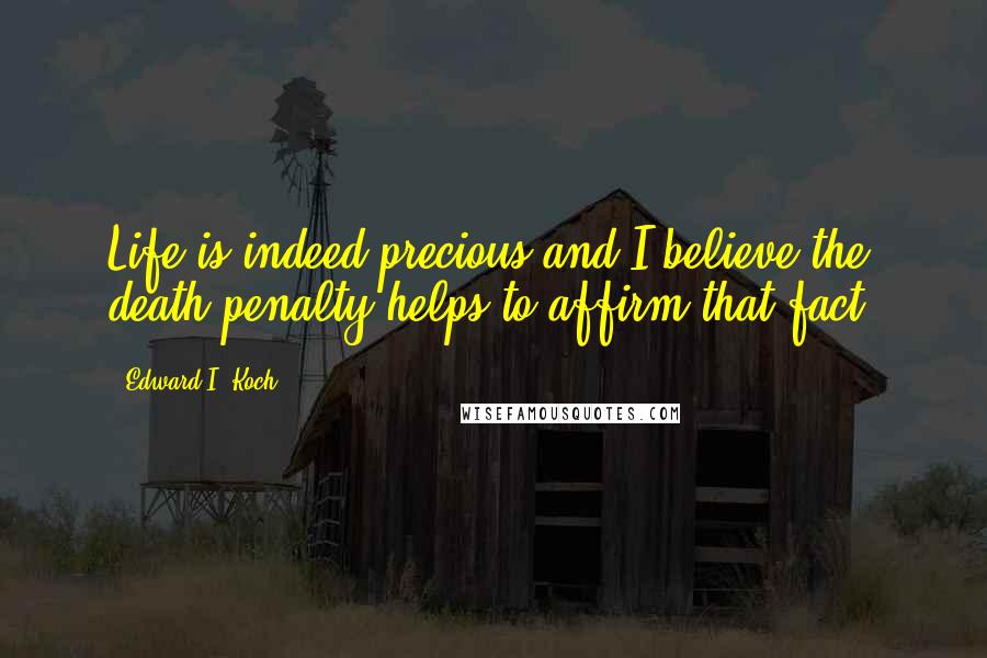 Edward I. Koch Quotes: Life is indeed precious and I believe the death penalty helps to affirm that fact.